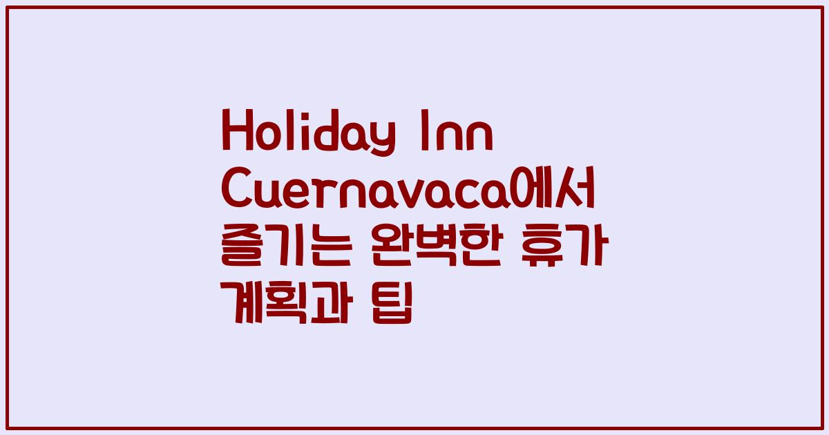 Holiday Inn Cuernavaca에서 즐기는 완벽한 휴가 계획과 팁