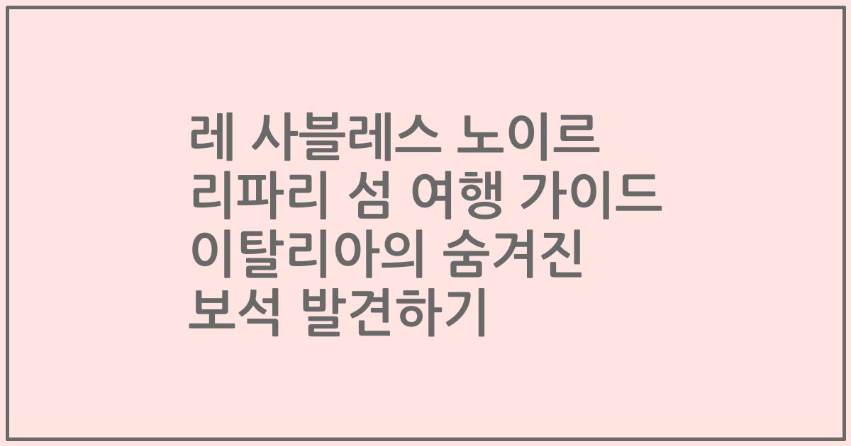 레 사블레스 노이르 리파리 섬 여행 가이드 이탈리아의 숨겨진 보석 발견하기