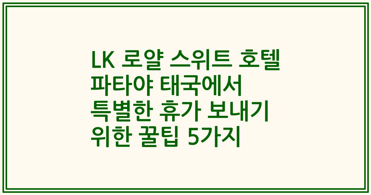 LK 로얄 스위트 호텔 파타야 태국에서 특별한 휴가 보내기 위한 꿀팁 5가지