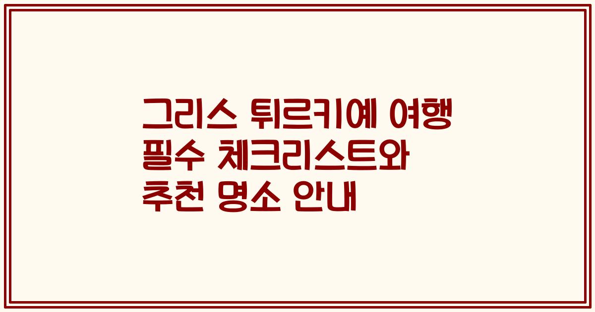 그리스 튀르키예 여행 필수 체크리스트와 추천 명소 안내