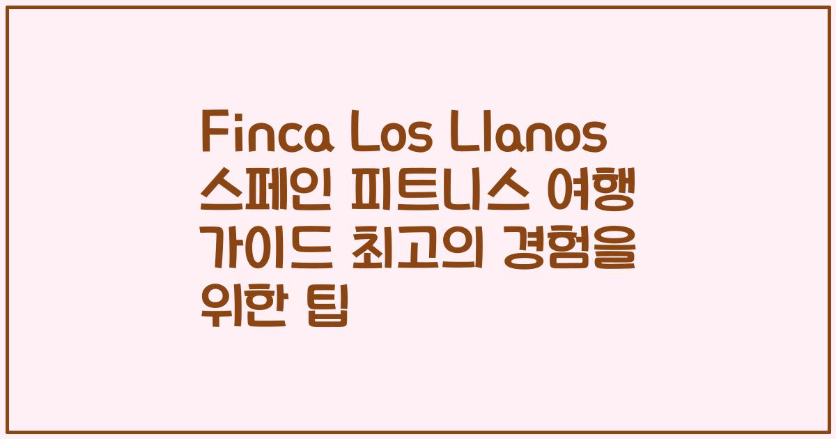 Finca Los Llanos 스페인 피트니스 여행 가이드 최고의 경험을 위한 팁