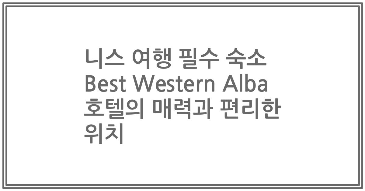 니스 여행 필수 숙소 Best Western Alba 호텔의 매력과 편리한 위치