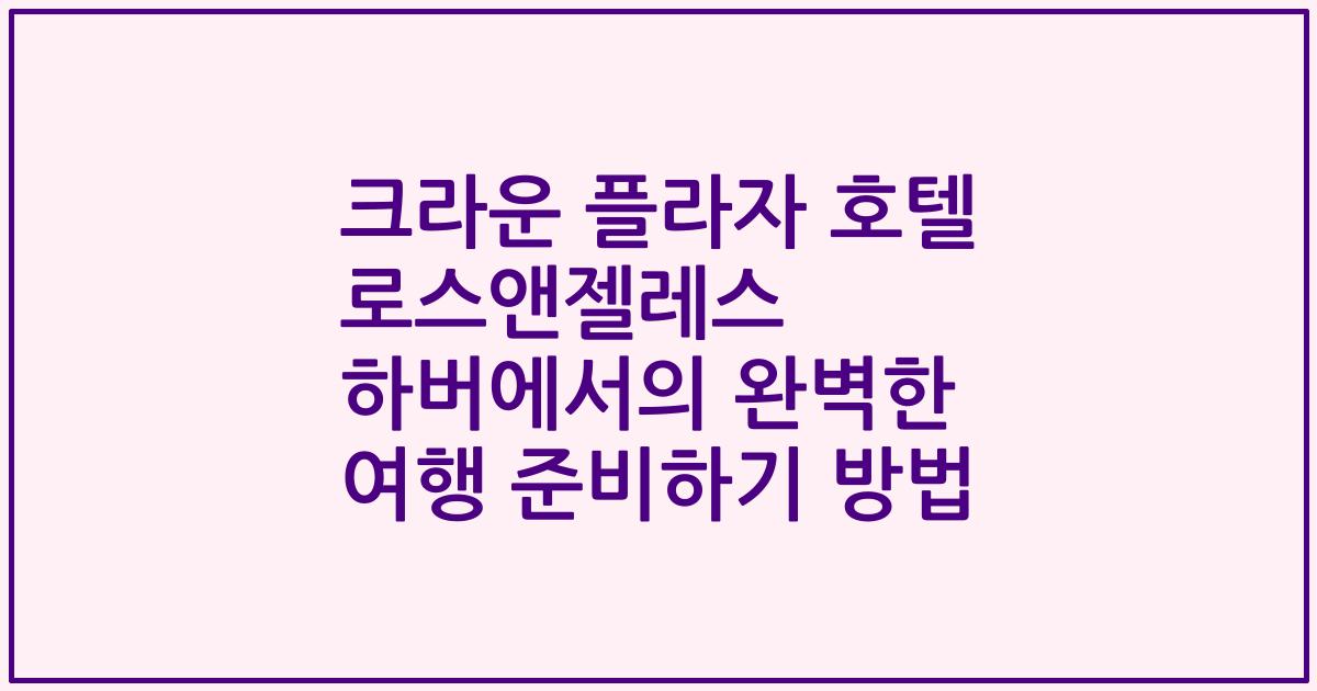 크라운 플라자 호텔 로스앤젤레스 하버에서의 완벽한 여행 준비하기 방법