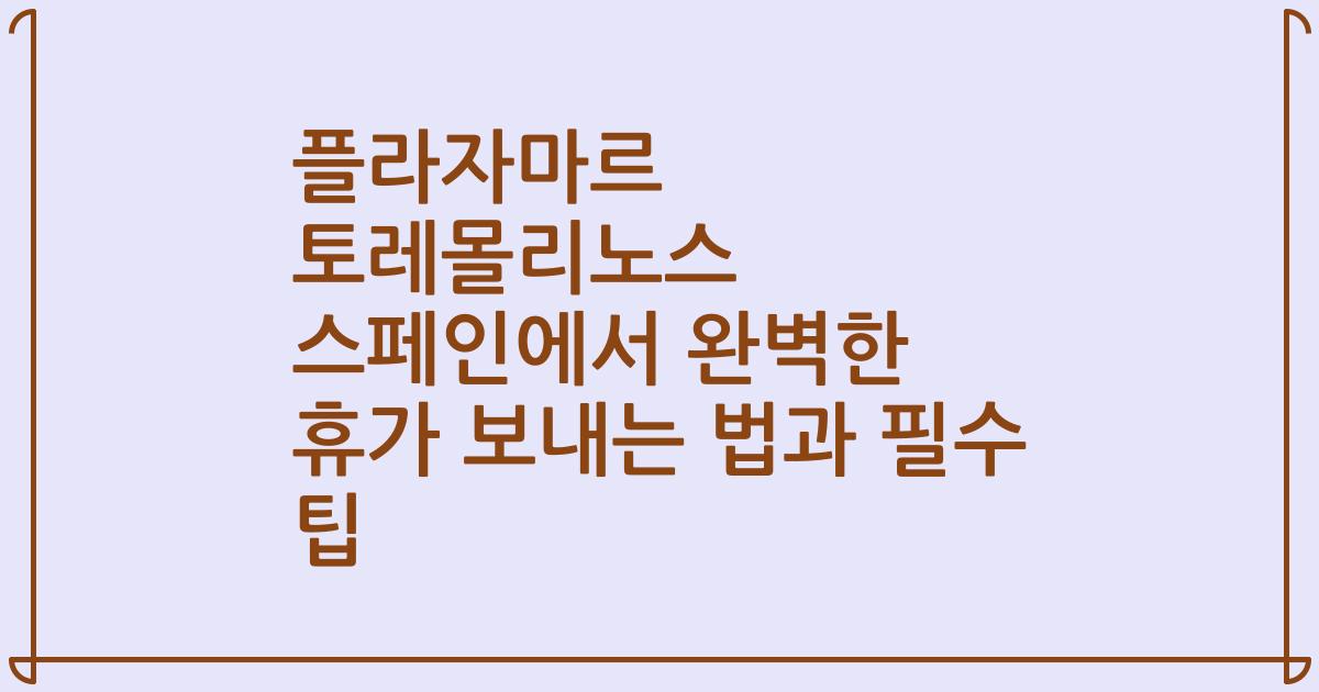 플라자마르 토레몰리노스 스페인에서 완벽한 휴가 보내는 법과 필수 팁
