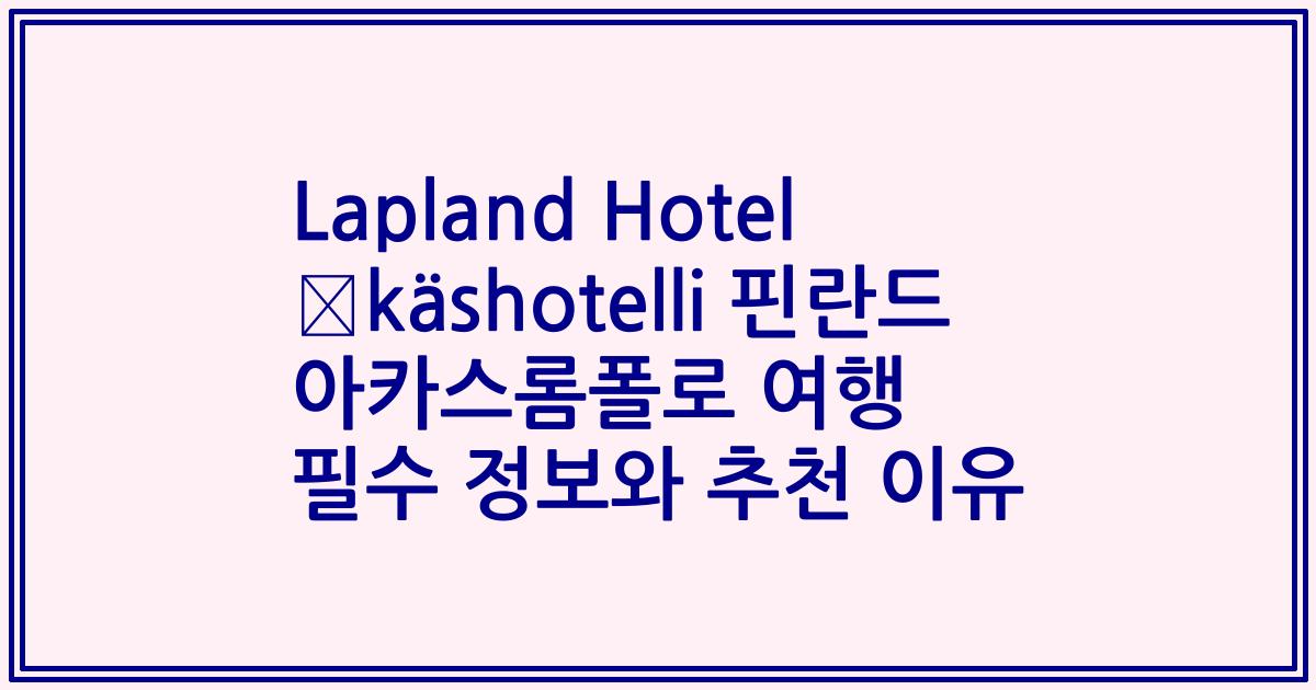 Lapland Hotel Äkäshotelli 핀란드 아카스롬폴로 여행 필수 정보와 추천 이유