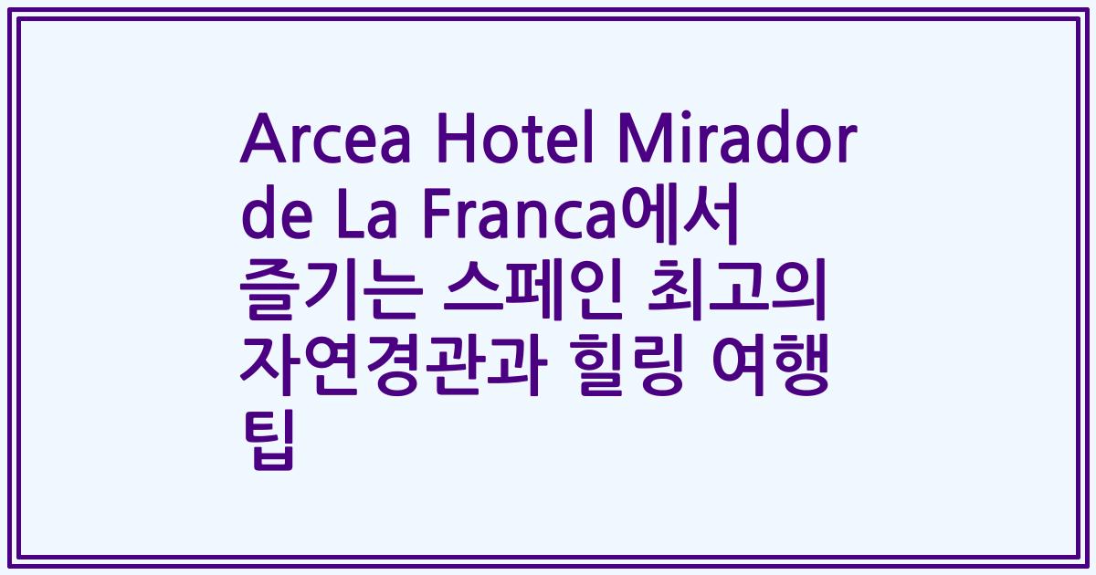 Arcea Hotel Mirador de La Franca에서 즐기는 스페인 최고의 자연경관과 힐링 여행 팁