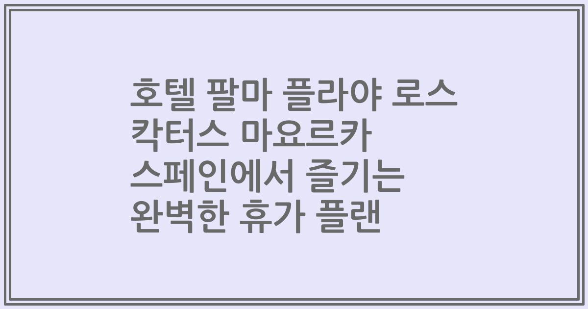 호텔 팔마 플라야 로스 칵터스 마요르카 스페인에서 즐기는 완벽한 휴가 플랜