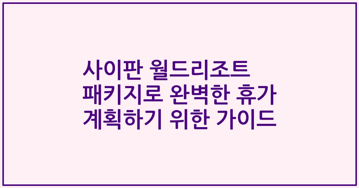 사이판 월드리조트 패키지로 완벽한 휴가 계획하기 위한 가이드