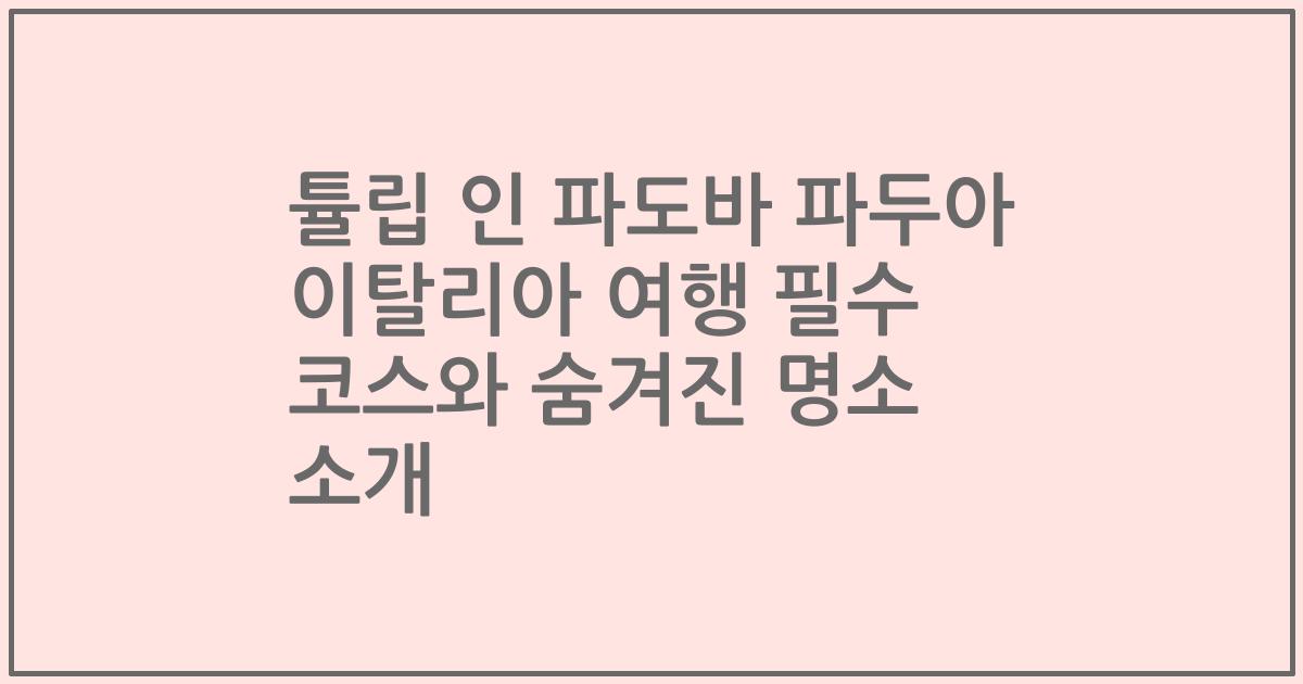 튤립 인 파도바 파두아 이탈리아 여행 필수 코스와 숨겨진 명소 소개