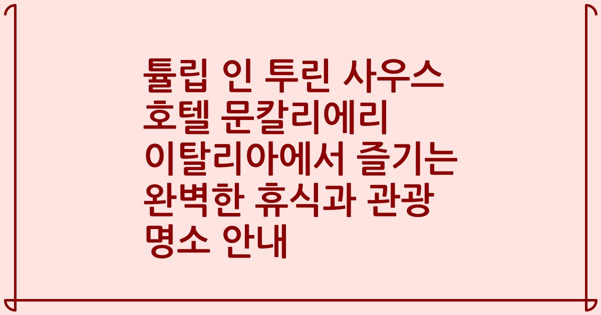 튤립 인 투린 사우스 호텔 문칼리에리 이탈리아에서 즐기는 완벽한 휴식과 관광 명소 안내