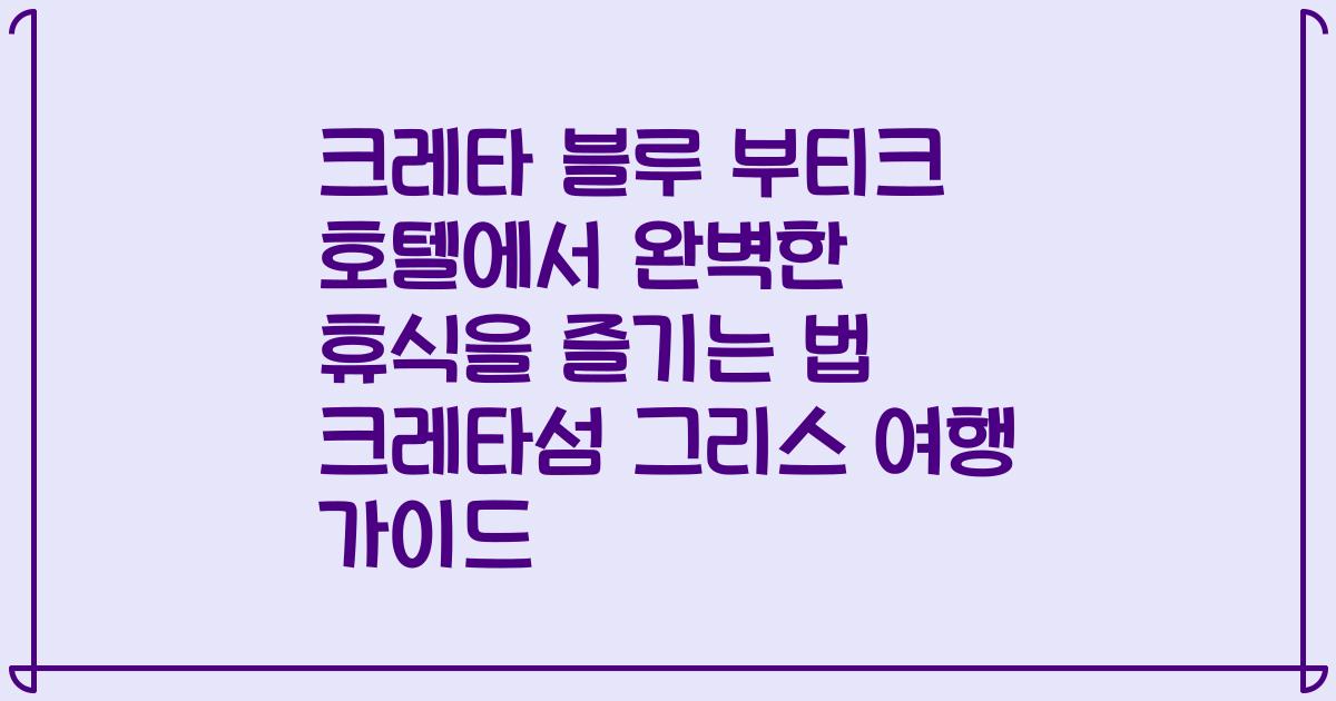 크레타 블루 부티크 호텔에서 완벽한 휴식을 즐기는 법 크레타섬 그리스 여행 가이드