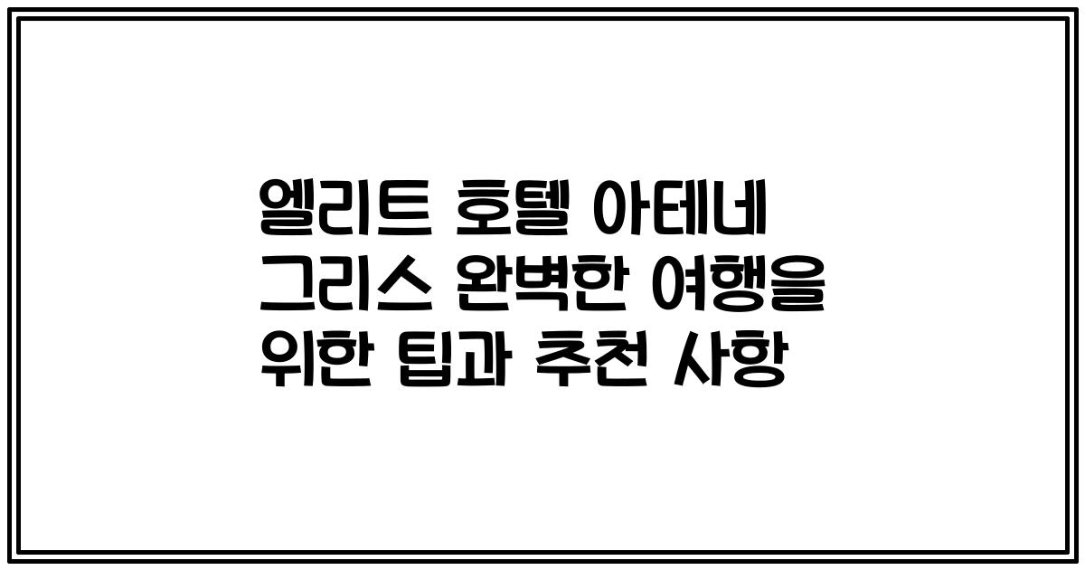 엘리트 호텔 아테네 그리스 완벽한 여행을 위한 팁과 추천 사항
