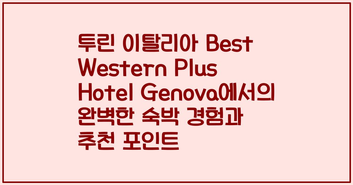투린 이탈리아 Best Western Plus Hotel Genova에서의 완벽한 숙박 경험과 추천 포인트