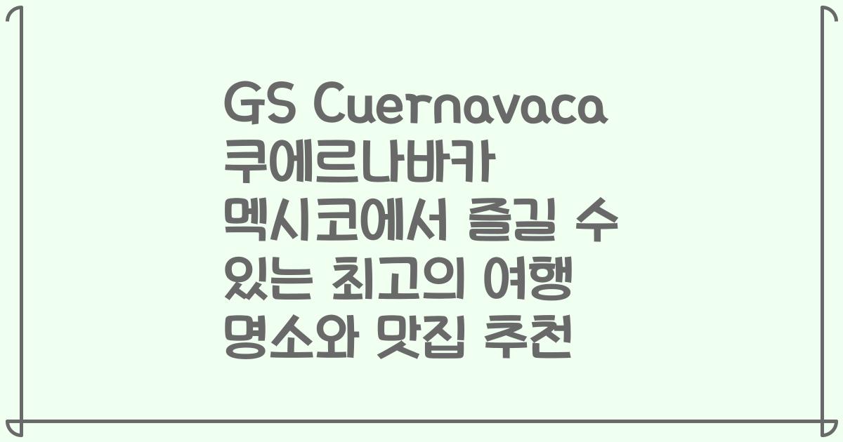 GS Cuernavaca 쿠에르나바카 멕시코에서 즐길 수 있는 최고의 여행 명소와 맛집 추천