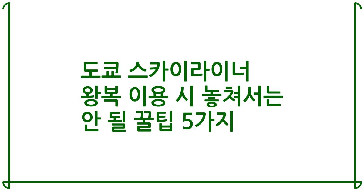 도쿄 스카이라이너 왕복 이용 시 놓쳐서는 안 될 꿀팁 5가지