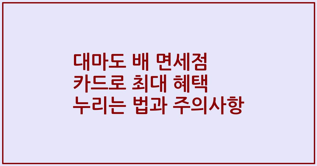 대마도 배 면세점 카드로 최대 혜택 누리는 법과 주의사항