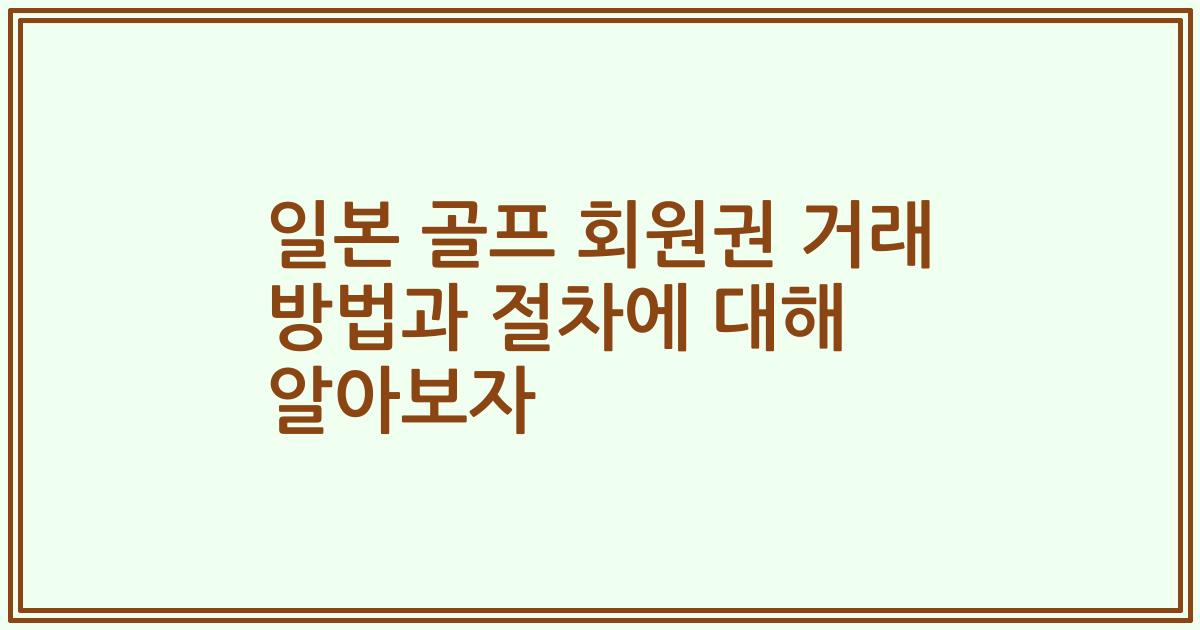 일본 골프 회원권 거래 방법과 절차에 대해 알아보자