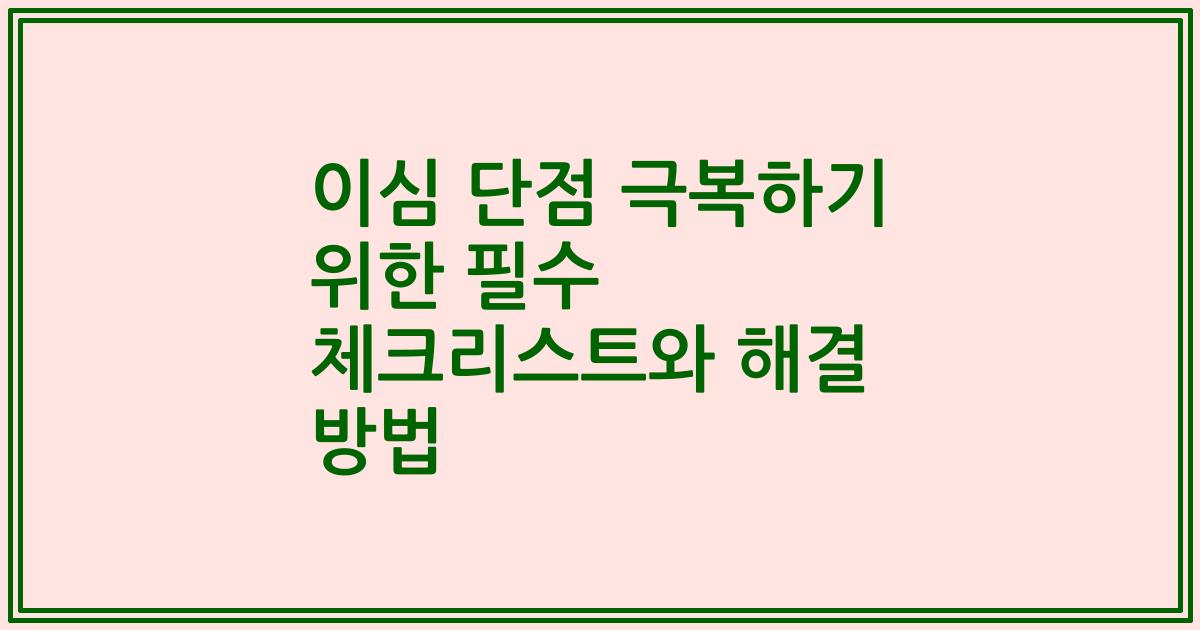 이심 단점 극복하기 위한 필수 체크리스트와 해결 방법