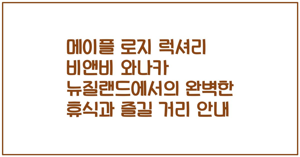 메이플 로지 럭셔리 비앤비 와나카 뉴질랜드에서의 완벽한 휴식과 즐길 거리 안내
