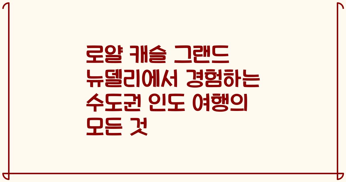 로얄 캐슬 그랜드 뉴델리에서 경험하는 수도권 인도 여행의 모든 것