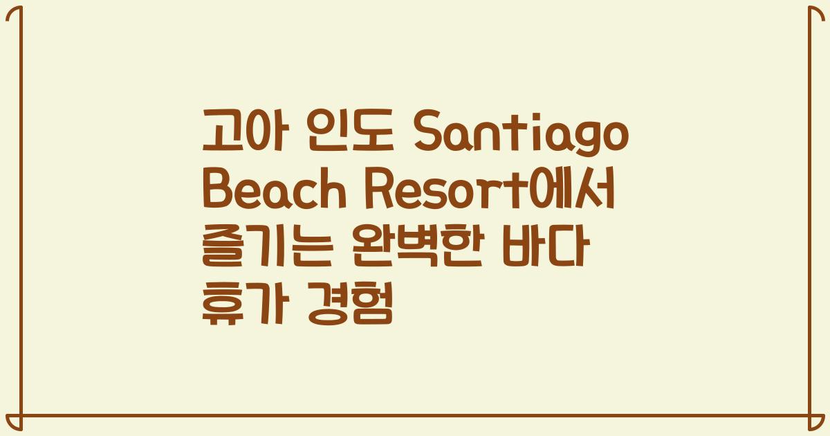 고아 인도 Santiago Beach Resort에서 즐기는 완벽한 바다 휴가 경험