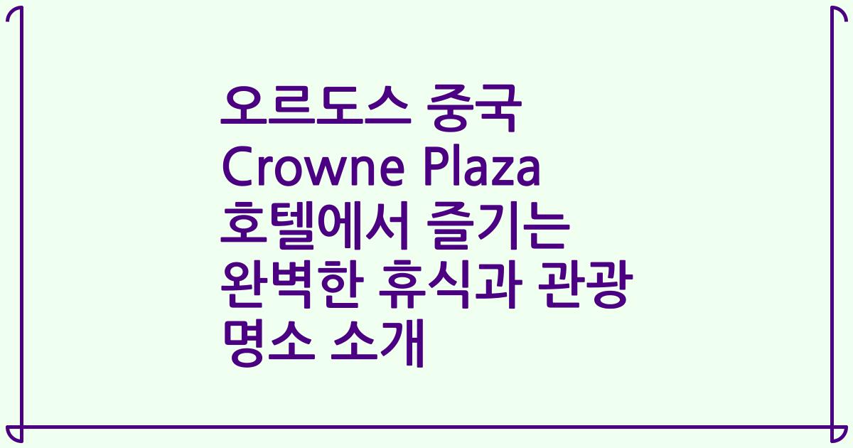 오르도스 중국 Crowne Plaza 호텔에서 즐기는 완벽한 휴식과 관광 명소 소개