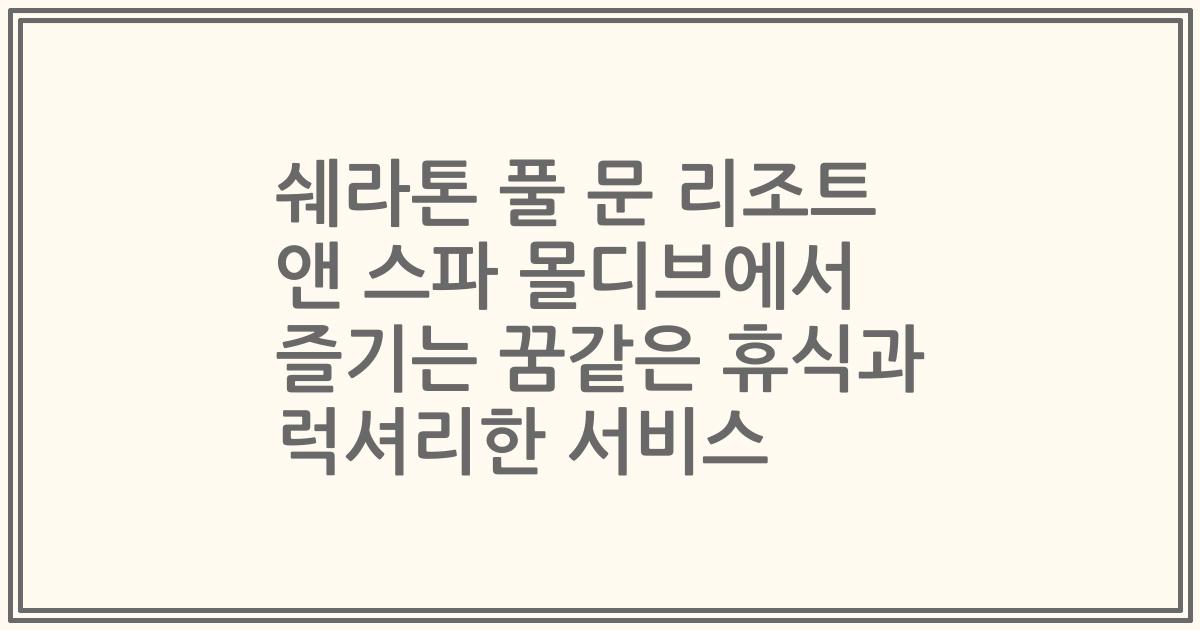 쉐라톤 풀 문 리조트 앤 스파 몰디브에서 즐기는 꿈같은 휴식과 럭셔리한 서비스